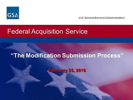 Federal Acquisition Service U.S. General Services Administration February 25, 2016 “The Modification Submission Process”