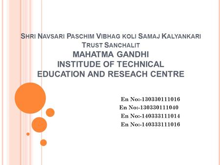 S HRI N AVSARI P ASCHIM V IBHAG KOLI S AMAJ K ALYANKARI T RUST S ANCHALIT MAHATMA GANDHI INSTITUDE OF TECHNICAL EDUCATION AND RESEACH CENTRE En No:-130330111016.