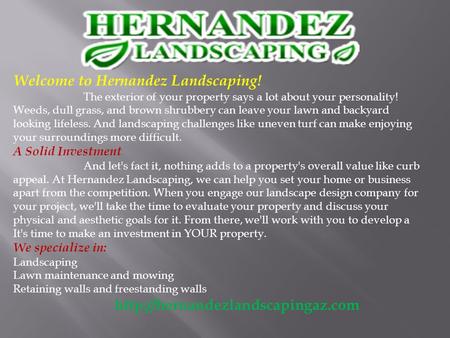 Welcome to Hernandez Landscaping! The exterior of your property says a lot about your personality! Weeds, dull grass, and brown shrubbery can leave your.