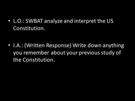 L.O.: SWBAT analyze and interpret the US Constitution. I.A.: (Written Response) Write down anything you remember about your previous study of the Constitution.