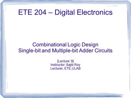 ETE 204 – Digital Electronics Combinational Logic Design Single-bit and Multiple-bit Adder Circuits [Lecture: 9] Instructor: Sajib Roy Lecturer, ETE,ULAB.