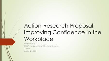 Action Research Proposal: Improving Confidence in the Workplace Rebecca Jackson EDU 671: Fundamentals of Educational Research Dr. Miller January 21, 2016.