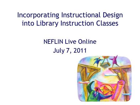 Incorporating Instructional Design into Library Instruction Classes NEFLIN Live Online July 7, 2011.