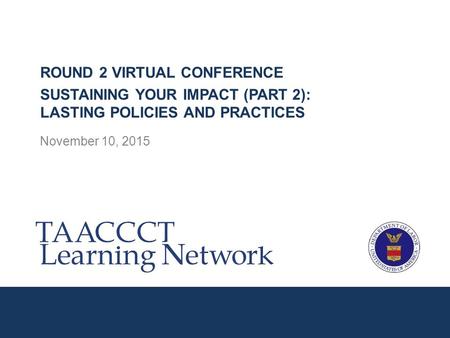 November 10, 2015 ROUND 2 VIRTUAL CONFERENCE SUSTAINING YOUR IMPACT (PART 2): LASTING POLICIES AND PRACTICES.