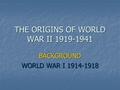 THE ORIGINS OF WORLD WAR II 1919-1941 BACKGROUND WORLD WAR I 1914-1918.