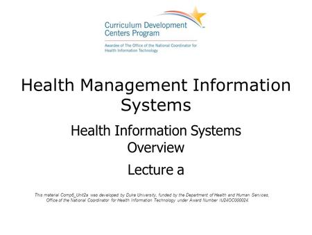 Health Management Information Systems Health Information Systems Overview Lecture a This material Comp6_Unit2a was developed by Duke University, funded.