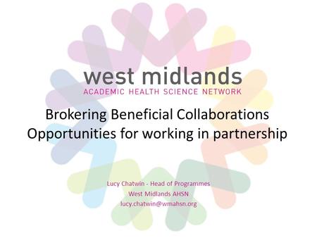 Brokering Beneficial Collaborations Opportunities for working in partnership Lucy Chatwin - Head of Programmes West Midlands AHSN