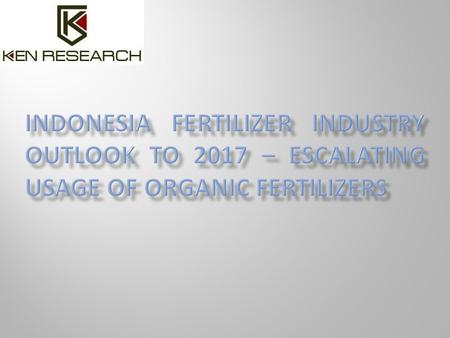 Executive Summary The industry research publication titled ‘Indonesia Fertilizer Industry Outlook to 2017 – Escalating Usage of Organic Fertilizers’ presents.