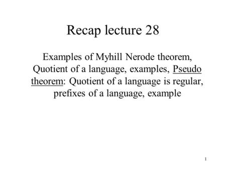 1 Recap lecture 28 Examples of Myhill Nerode theorem, Quotient of a language, examples, Pseudo theorem: Quotient of a language is regular, prefixes of.