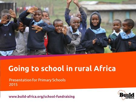 Going to school in rural Africa Presentation for Primary Schools 2015 www.build-africa.org/school-fundraising.