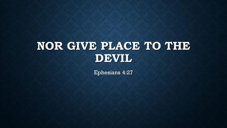 NOR GIVE PLACE TO THE DEVIL Ephesians 4:27. WE ARE AT WAR The enemy is real. Ephesians 6:11-12, 1 Peter 5:8 The enemy is real. Ephesians 6:11-12, 1 Peter.