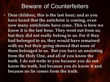 Beware of Counterfeiters Dear children, this is the last hour; and as you have heard that the antichrist is coming, even now many antichrists have come.