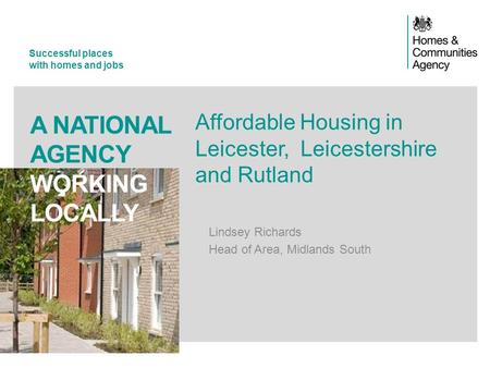 Successful places with homes and jobs A NATIONAL AGENCY WORKING LOCALLY Affordable Housing in Leicester, Leicestershire and Rutland Lindsey Richards Head.