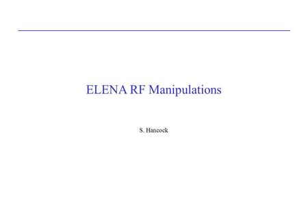ELENA RF Manipulations S. Hancock. Apart from debunching before and rebunching after cooling, the principal role of the rf is to decelerate the beam and.