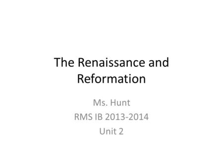 The Renaissance and Reformation Ms. Hunt RMS IB 2013-2014 Unit 2.
