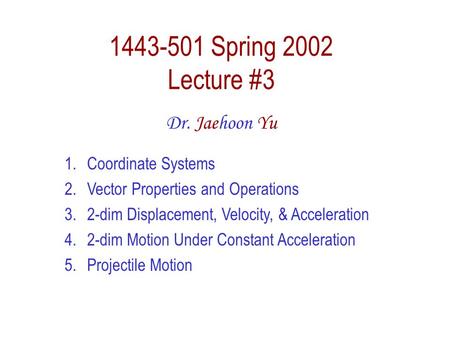1443-501 Spring 2002 Lecture #3 Dr. Jaehoon Yu 1.Coordinate Systems 2.Vector Properties and Operations 3.2-dim Displacement, Velocity, & Acceleration 4.2-dim.