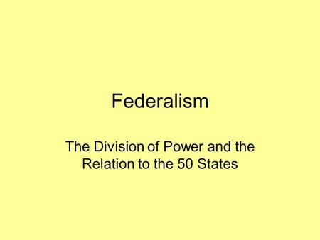 Federalism The Division of Power and the Relation to the 50 States.