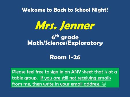 Mrs. Jenner 6 th grade Math/Science/Exploratory Room I-26 Welcome to Back to School Night! Please feel free to sign in on ANY sheet that is at a table.