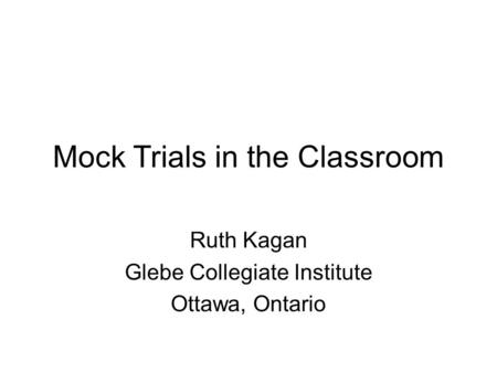 Mock Trials in the Classroom Ruth Kagan Glebe Collegiate Institute Ottawa, Ontario.