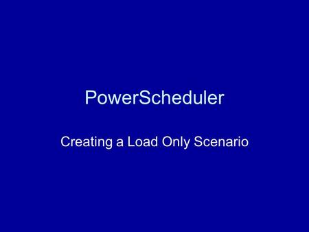 PowerScheduler Creating a Load Only Scenario. Characteristics of Load Only Current Master Schedule serves as the Master Schedule for next year Much quicker.
