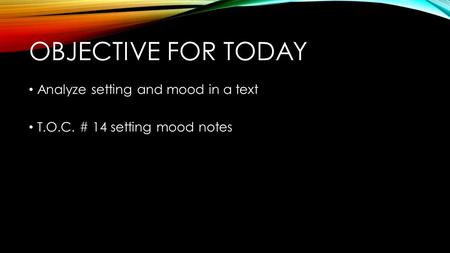 OBJECTIVE FOR TODAY Analyze setting and mood in a text T.O.C. # 14 setting mood notes.