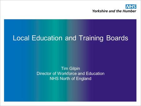 Local Education and Training Boards Tim Gilpin Director of Workforce and Education NHS North of England.