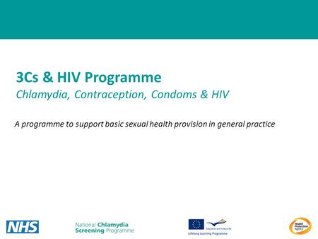 1 3Cs & HIV Programme Chlamydia, Contraception, Condoms & HIV A programme to support basic sexual health provision in general practice.