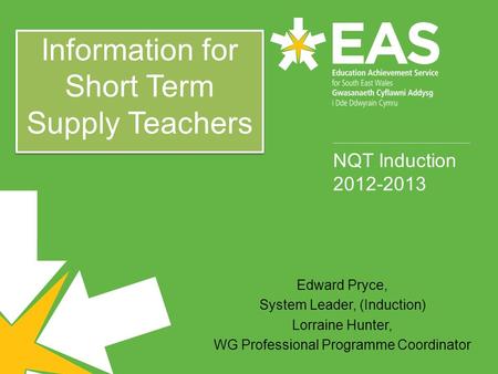 NQT Induction 2012-2013 Edward Pryce, System Leader, (Induction) Lorraine Hunter, WG Professional Programme Coordinator Information for Short Term Supply.