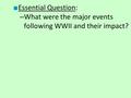 ■ Essential Question: – What were the major events following WWII and their impact?