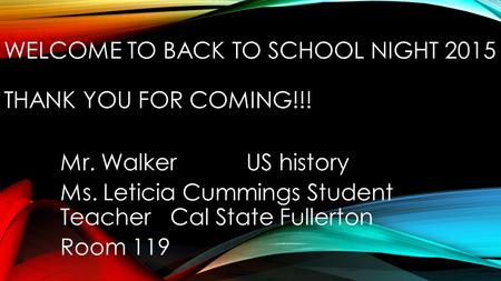 WELCOME TO BACK TO SCHOOL NIGHT 2015 THANK YOU FOR COMING!!! Mr. Walker US history Ms. Leticia Cummings Student Teacher Cal State Fullerton Room 119.