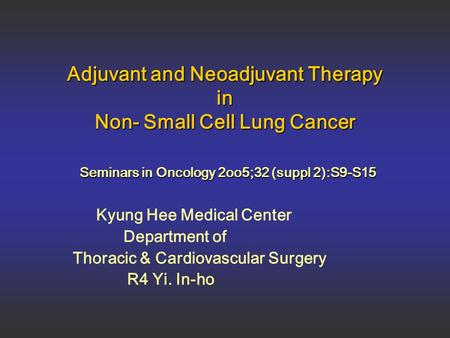 Adjuvant and Neoadjuvant Therapy in Non- Small Cell Lung Cancer Seminars in Oncology 2oo5;32 (suppl 2):S9-S15 Kyung Hee Medical Center Department of Thoracic.