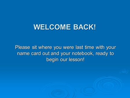 Welcome Back! Please sit where you were last time with your name card out and your notebook, ready to begin our lesson!