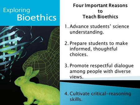 Four Important Reasons to Teach Bioethics 1.Advance students’ science understanding. 2.Prepare students to make informed, thoughtful choices. 3.Promote.