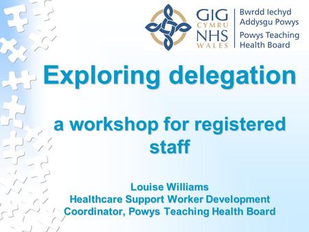 Exploring delegation a workshop for registered staff Louise Williams Healthcare Support Worker Development Coordinator, Powys Teaching Health Board.