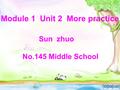 Module 1 Unit 2 More practice Sun zhuo No.145 Middle School.
