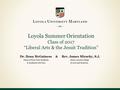 Loyola Summer Orientation Class of 2017 “Liberal Arts & the Jesuit Tradition” Dr. Ilona McGuiness & Rev. James Miracky, S.J. Dean of First-Year Students.