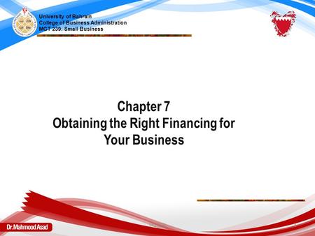 Chapter 7 Obtaining the Right Financing for Your Business University of Bahrain College of Business Administration MGT 239: Small Business MGT239 1.