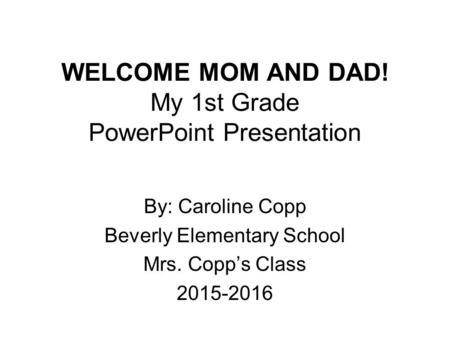 WELCOME MOM AND DAD! My 1st Grade PowerPoint Presentation By: Caroline Copp Beverly Elementary School Mrs. Copp’s Class 2015-2016.