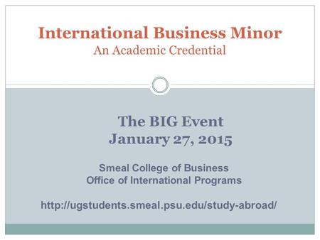 The BIG Event January 27, 2015 International Business Minor An Academic Credential Smeal College of Business Office of International Programs