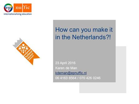 How can you make it in the Netherlands?! 23 April 2016 Karen de Man 06 4163 8564 / 070 426 0246.