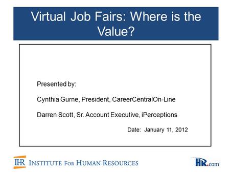 Presented by: Cynthia Gurne, President, CareerCentralOn-Line Darren Scott, Sr. Account Executive, iPerceptions Date:January 11, 2012 Virtual Job Fairs: