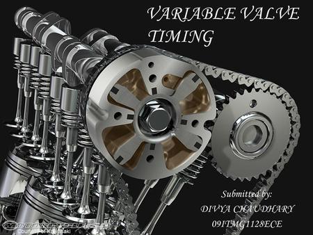 VARIABLE VALVE TIMING Submitted by: DIVYA CHAUDHARY 09ITMG1128ECE.
