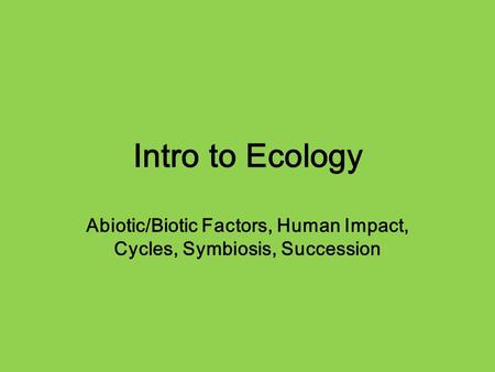 Intro to Ecology Abiotic/Biotic Factors, Human Impact, Cycles, Symbiosis, Succession.