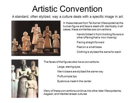 Artistic Convention A standard, often stylized, way a culture deals with a specific image in art. In these statues from Tel Asmar (Mesopotamia) the human.