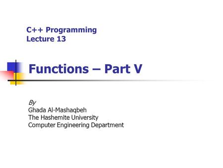 C++ Programming Lecture 13 Functions – Part V By Ghada Al-Mashaqbeh The Hashemite University Computer Engineering Department.