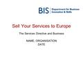 Sell Your Services to Europe The Services Directive and Business NAME, ORGANISATION DATE.