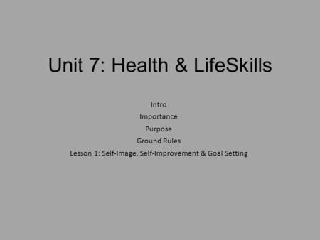 Unit 7: Health & LifeSkills Intro Importance Purpose Ground Rules Lesson 1: Self-Image, Self-Improvement & Goal Setting.