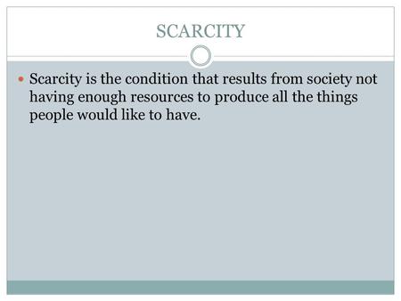 SCARCITY Scarcity is the condition that results from society not having enough resources to produce all the things people would like to have.