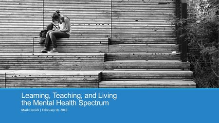Learning, Teaching, and Living the Mental Health Spectrum Mark Henick | February 18, 2016.