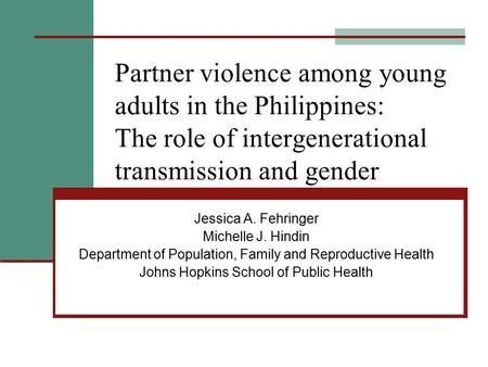 Partner violence among young adults in the Philippines: The role of intergenerational transmission and gender Jessica A. Fehringer Michelle J. Hindin Department.